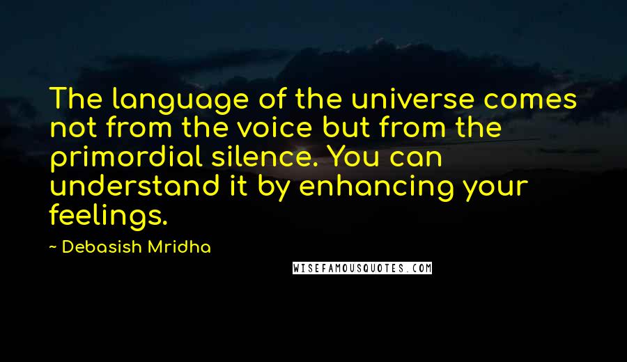 Debasish Mridha Quotes: The language of the universe comes not from the voice but from the primordial silence. You can understand it by enhancing your feelings.