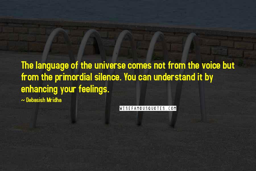Debasish Mridha Quotes: The language of the universe comes not from the voice but from the primordial silence. You can understand it by enhancing your feelings.