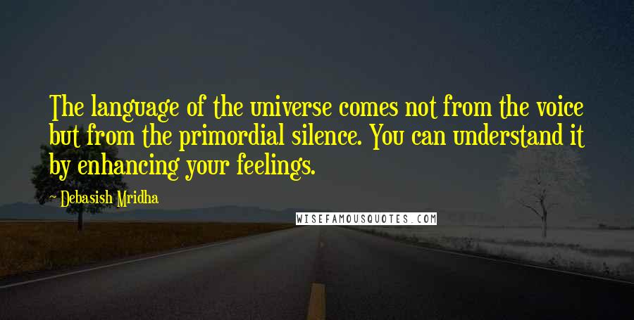 Debasish Mridha Quotes: The language of the universe comes not from the voice but from the primordial silence. You can understand it by enhancing your feelings.