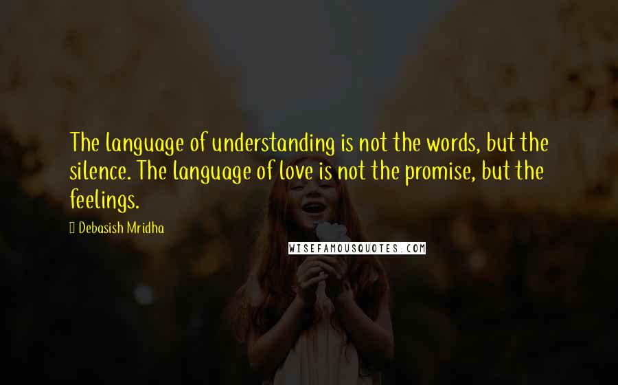 Debasish Mridha Quotes: The language of understanding is not the words, but the silence. The language of love is not the promise, but the feelings.