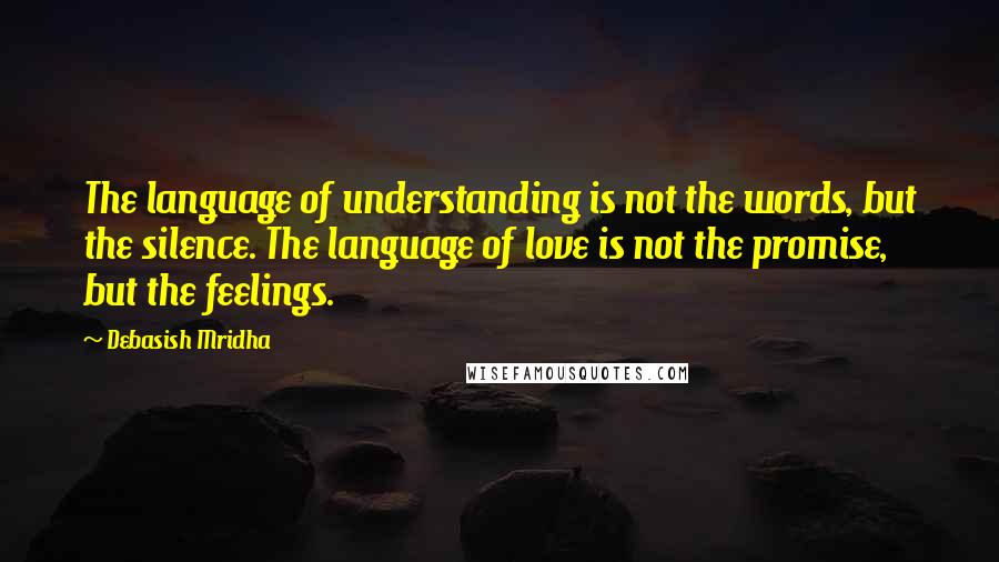 Debasish Mridha Quotes: The language of understanding is not the words, but the silence. The language of love is not the promise, but the feelings.