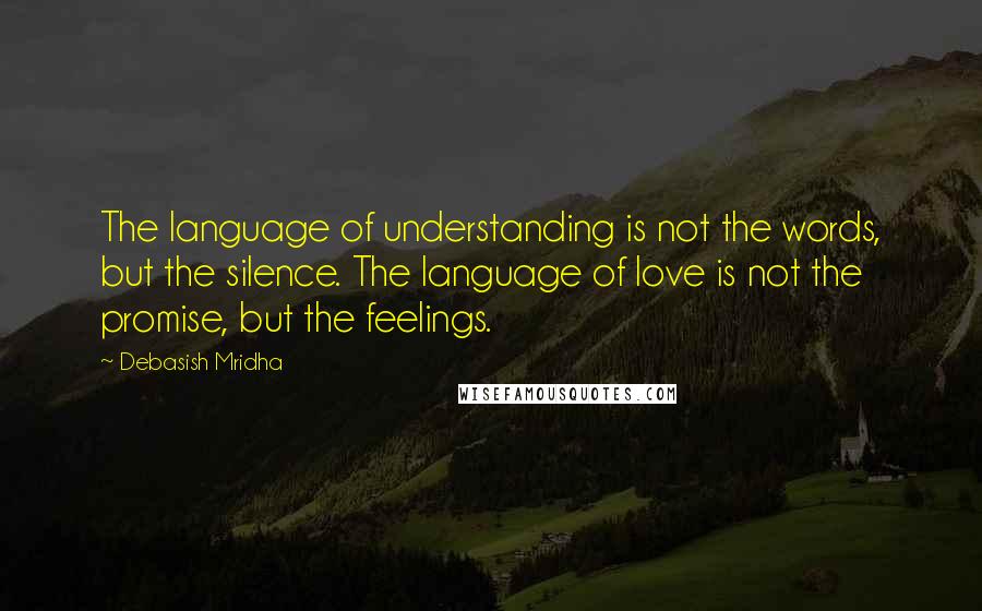 Debasish Mridha Quotes: The language of understanding is not the words, but the silence. The language of love is not the promise, but the feelings.