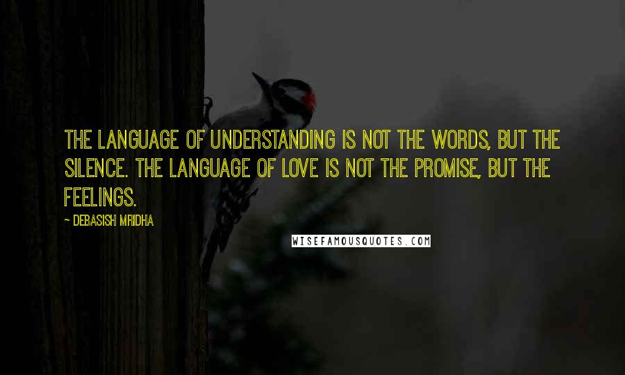 Debasish Mridha Quotes: The language of understanding is not the words, but the silence. The language of love is not the promise, but the feelings.