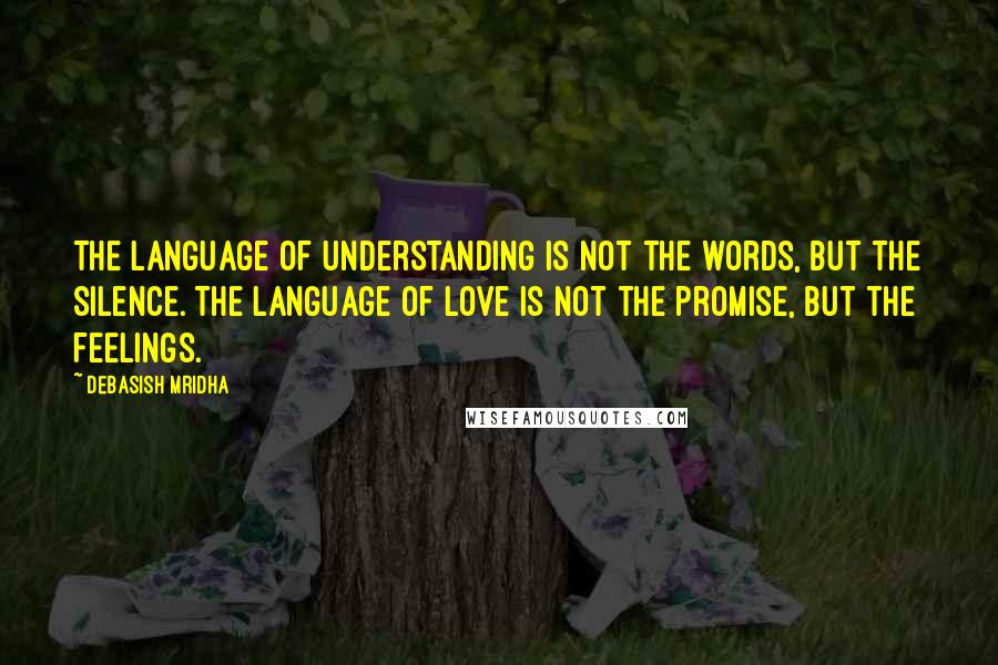 Debasish Mridha Quotes: The language of understanding is not the words, but the silence. The language of love is not the promise, but the feelings.