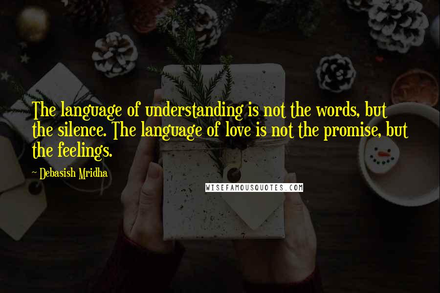 Debasish Mridha Quotes: The language of understanding is not the words, but the silence. The language of love is not the promise, but the feelings.