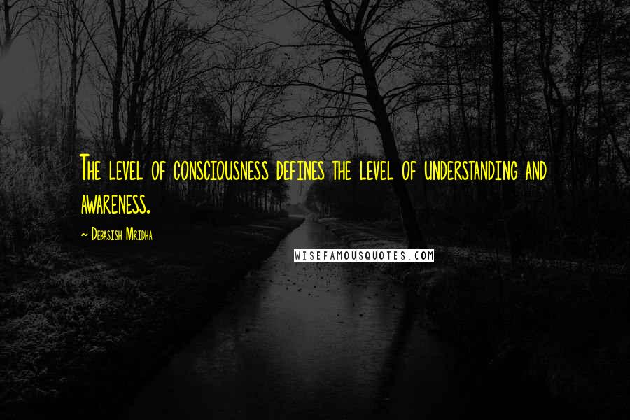 Debasish Mridha Quotes: The level of consciousness defines the level of understanding and awareness.