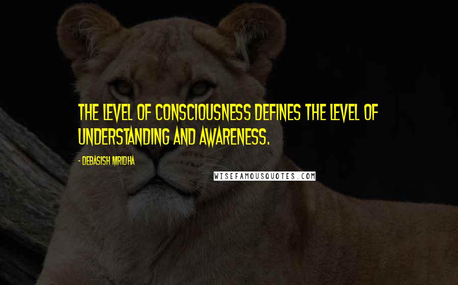 Debasish Mridha Quotes: The level of consciousness defines the level of understanding and awareness.