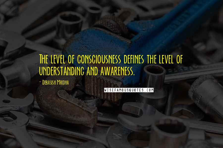 Debasish Mridha Quotes: The level of consciousness defines the level of understanding and awareness.