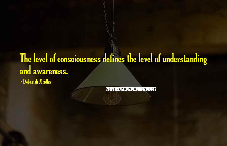 Debasish Mridha Quotes: The level of consciousness defines the level of understanding and awareness.