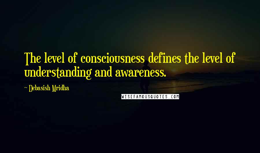 Debasish Mridha Quotes: The level of consciousness defines the level of understanding and awareness.