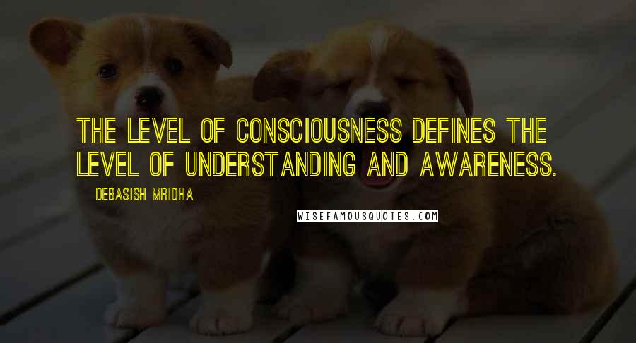 Debasish Mridha Quotes: The level of consciousness defines the level of understanding and awareness.