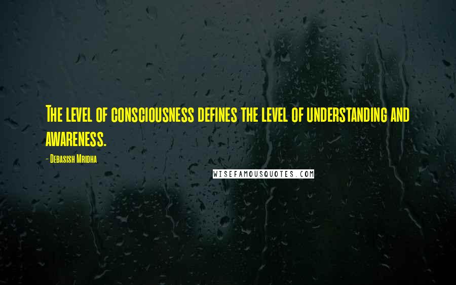 Debasish Mridha Quotes: The level of consciousness defines the level of understanding and awareness.