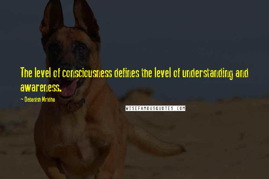 Debasish Mridha Quotes: The level of consciousness defines the level of understanding and awareness.