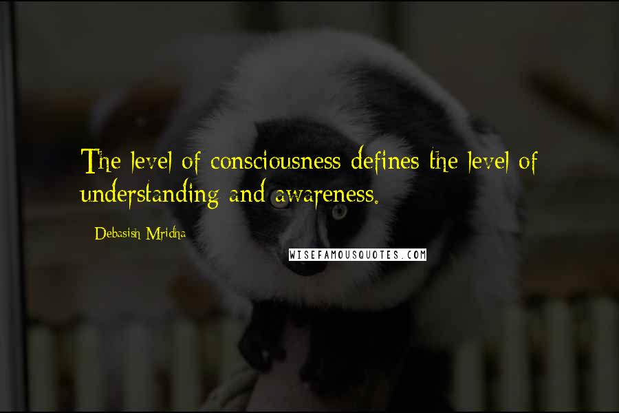 Debasish Mridha Quotes: The level of consciousness defines the level of understanding and awareness.