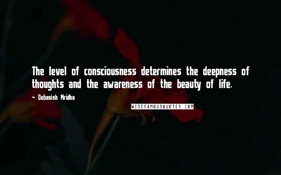 Debasish Mridha Quotes: The level of consciousness determines the deepness of thoughts and the awareness of the beauty of life.