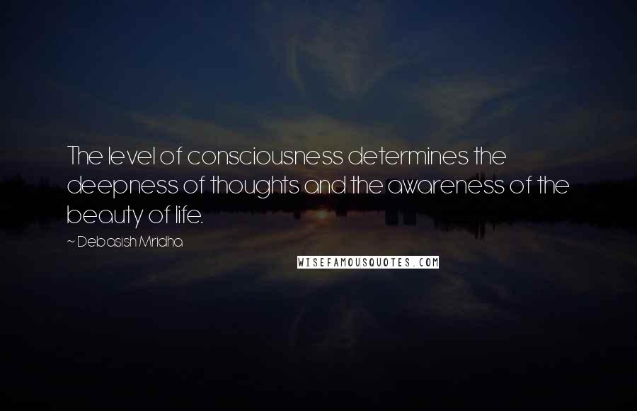 Debasish Mridha Quotes: The level of consciousness determines the deepness of thoughts and the awareness of the beauty of life.