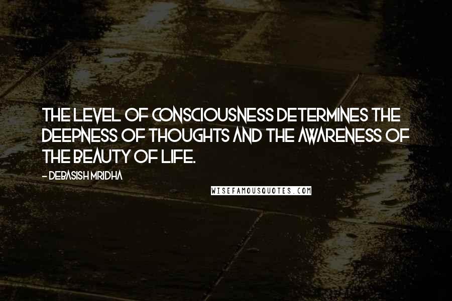 Debasish Mridha Quotes: The level of consciousness determines the deepness of thoughts and the awareness of the beauty of life.