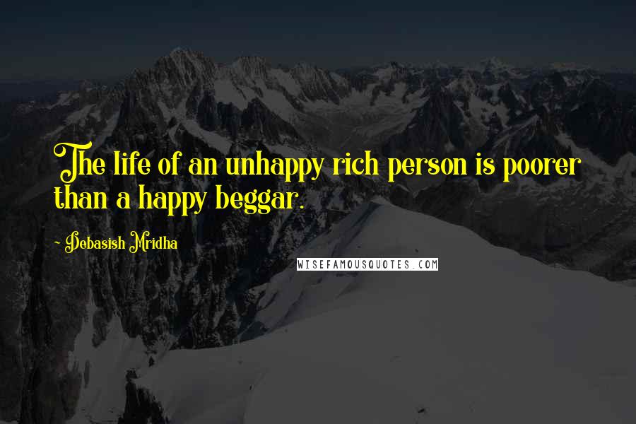 Debasish Mridha Quotes: The life of an unhappy rich person is poorer than a happy beggar.