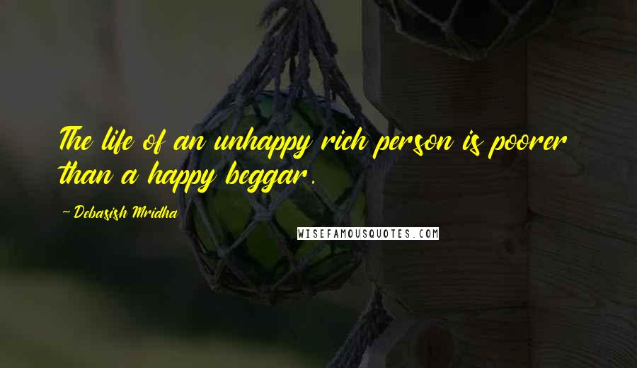 Debasish Mridha Quotes: The life of an unhappy rich person is poorer than a happy beggar.