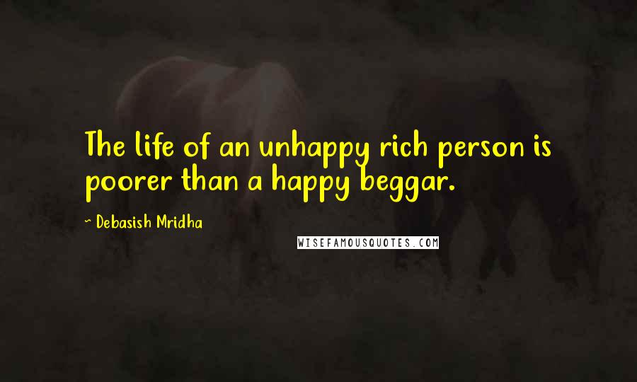 Debasish Mridha Quotes: The life of an unhappy rich person is poorer than a happy beggar.