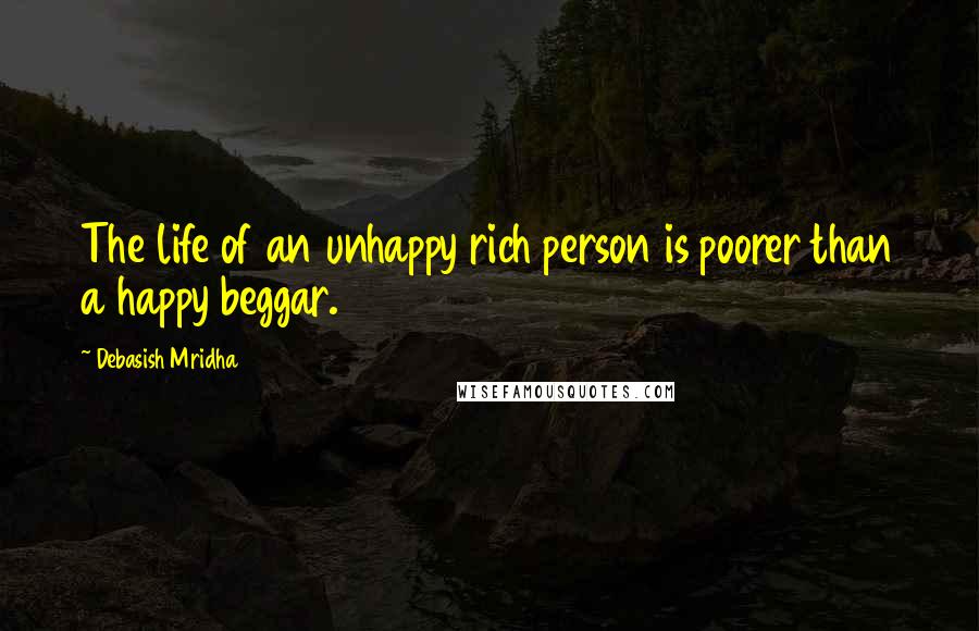 Debasish Mridha Quotes: The life of an unhappy rich person is poorer than a happy beggar.