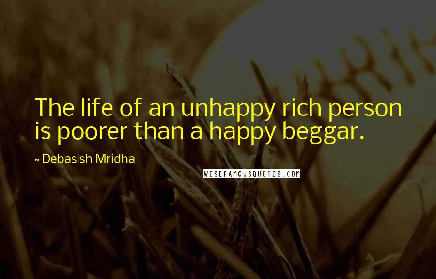 Debasish Mridha Quotes: The life of an unhappy rich person is poorer than a happy beggar.