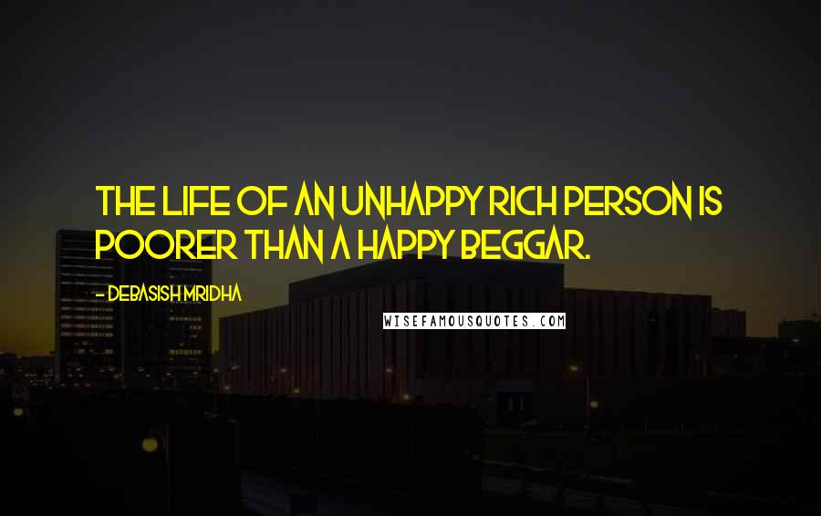 Debasish Mridha Quotes: The life of an unhappy rich person is poorer than a happy beggar.