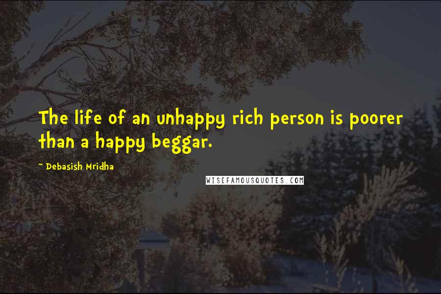 Debasish Mridha Quotes: The life of an unhappy rich person is poorer than a happy beggar.