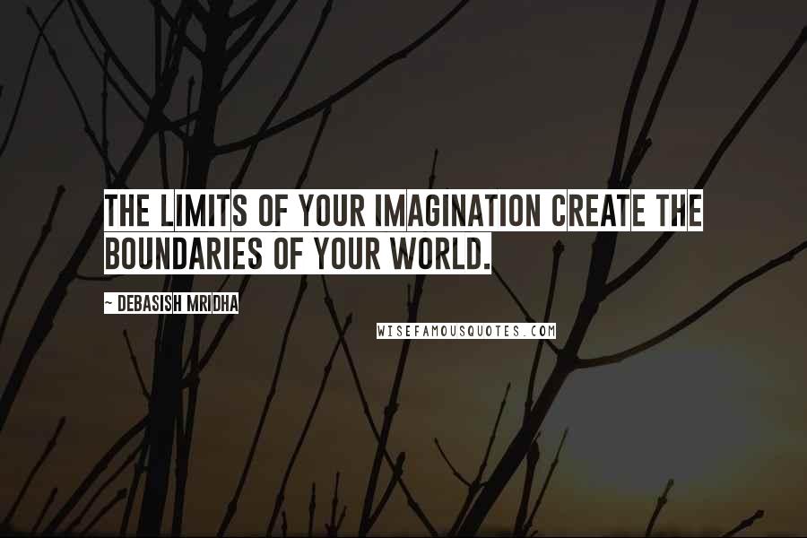 Debasish Mridha Quotes: The limits of your imagination create the boundaries of your world.