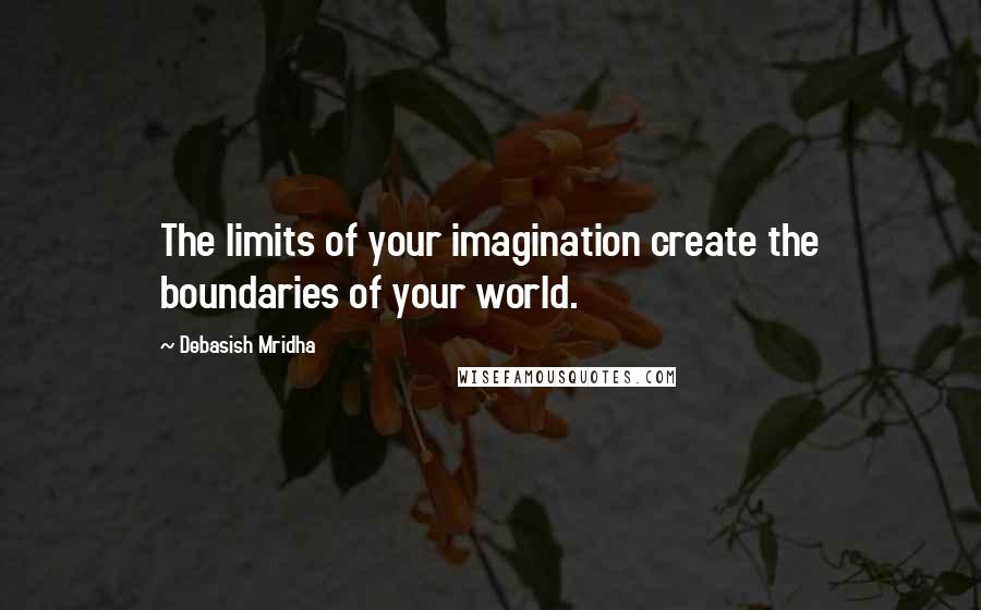 Debasish Mridha Quotes: The limits of your imagination create the boundaries of your world.