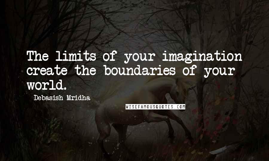 Debasish Mridha Quotes: The limits of your imagination create the boundaries of your world.