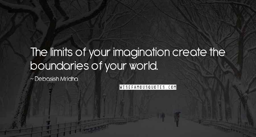 Debasish Mridha Quotes: The limits of your imagination create the boundaries of your world.