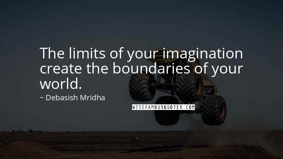 Debasish Mridha Quotes: The limits of your imagination create the boundaries of your world.