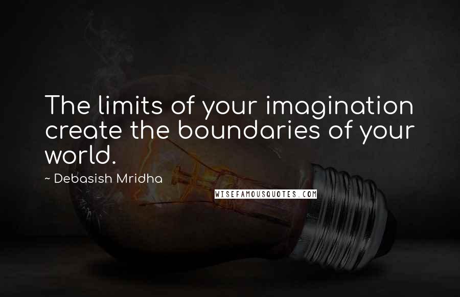 Debasish Mridha Quotes: The limits of your imagination create the boundaries of your world.