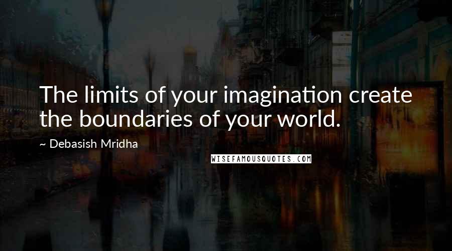 Debasish Mridha Quotes: The limits of your imagination create the boundaries of your world.