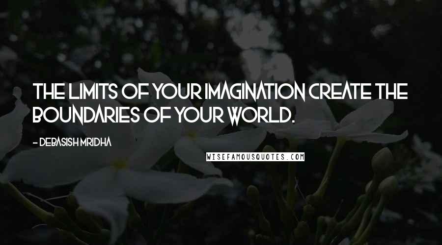 Debasish Mridha Quotes: The limits of your imagination create the boundaries of your world.