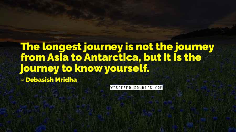 Debasish Mridha Quotes: The longest journey is not the journey from Asia to Antarctica, but it is the journey to know yourself.