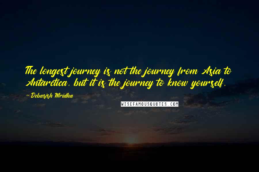 Debasish Mridha Quotes: The longest journey is not the journey from Asia to Antarctica, but it is the journey to know yourself.