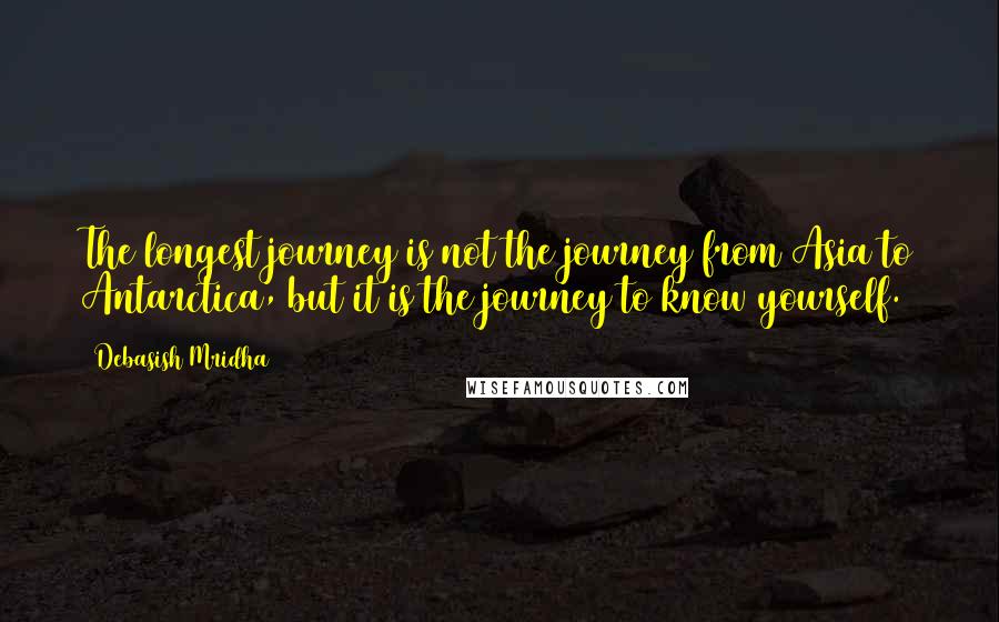 Debasish Mridha Quotes: The longest journey is not the journey from Asia to Antarctica, but it is the journey to know yourself.