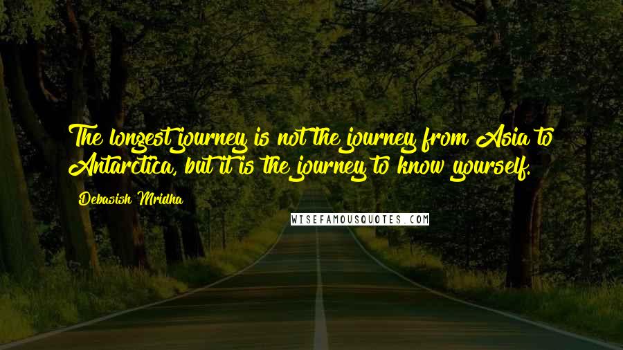 Debasish Mridha Quotes: The longest journey is not the journey from Asia to Antarctica, but it is the journey to know yourself.