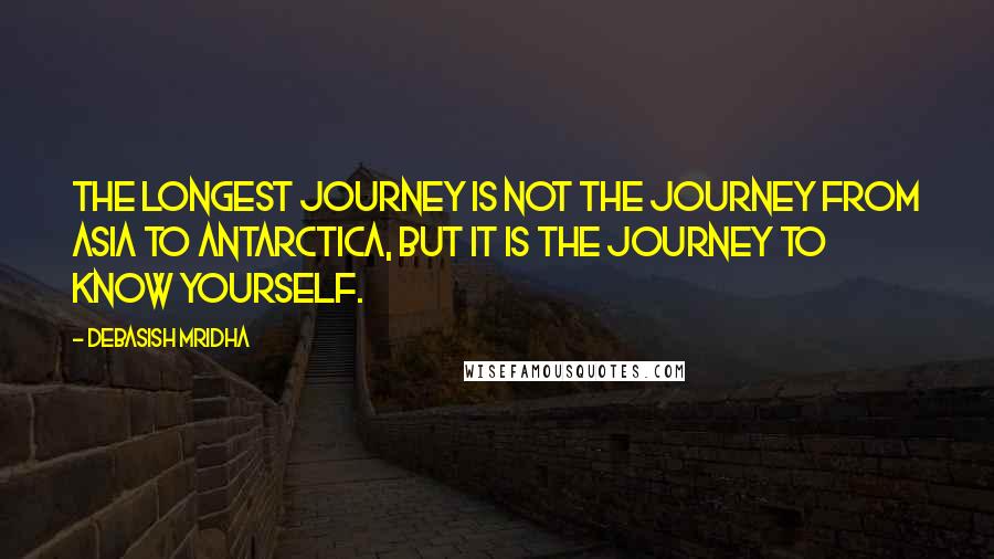 Debasish Mridha Quotes: The longest journey is not the journey from Asia to Antarctica, but it is the journey to know yourself.