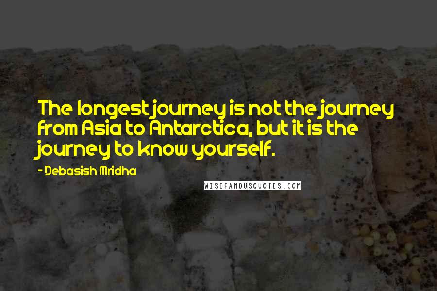 Debasish Mridha Quotes: The longest journey is not the journey from Asia to Antarctica, but it is the journey to know yourself.