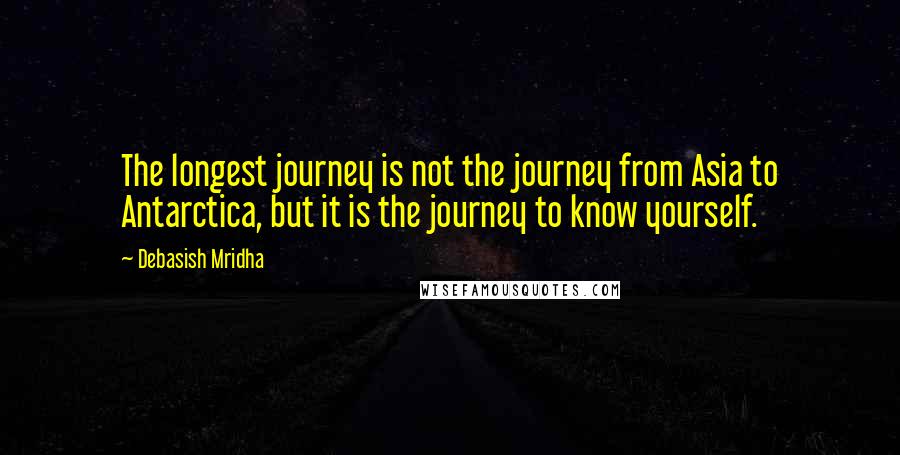 Debasish Mridha Quotes: The longest journey is not the journey from Asia to Antarctica, but it is the journey to know yourself.