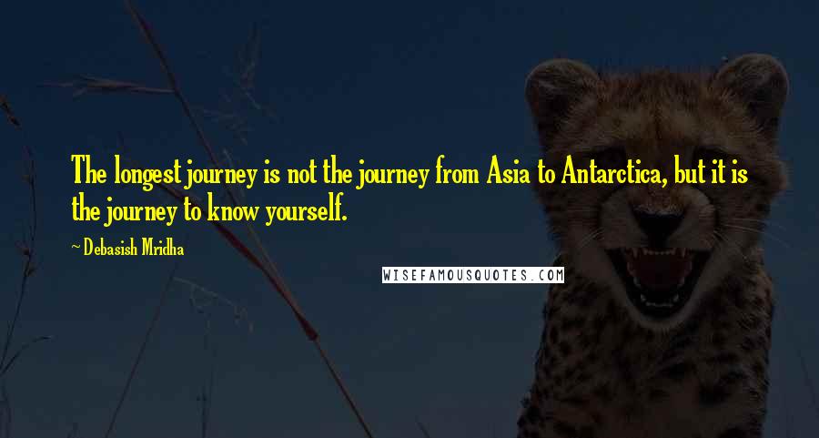 Debasish Mridha Quotes: The longest journey is not the journey from Asia to Antarctica, but it is the journey to know yourself.