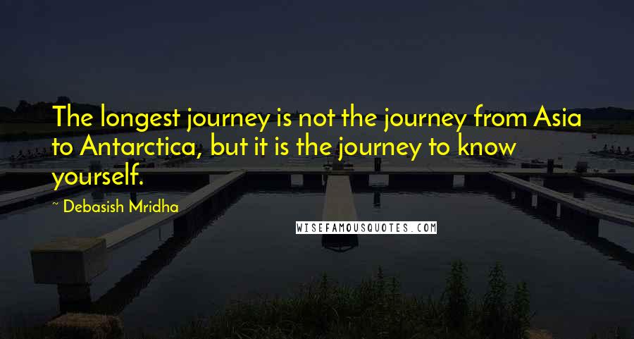 Debasish Mridha Quotes: The longest journey is not the journey from Asia to Antarctica, but it is the journey to know yourself.