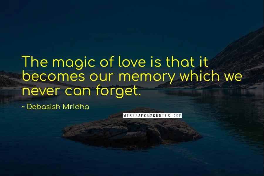 Debasish Mridha Quotes: The magic of love is that it becomes our memory which we never can forget.