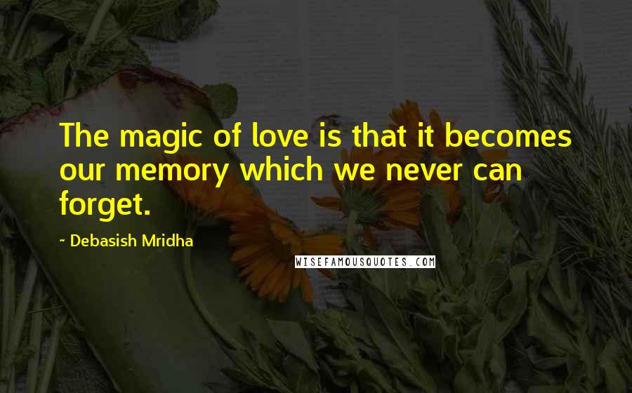 Debasish Mridha Quotes: The magic of love is that it becomes our memory which we never can forget.
