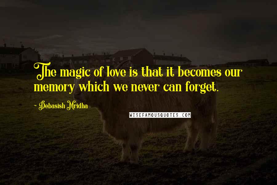 Debasish Mridha Quotes: The magic of love is that it becomes our memory which we never can forget.