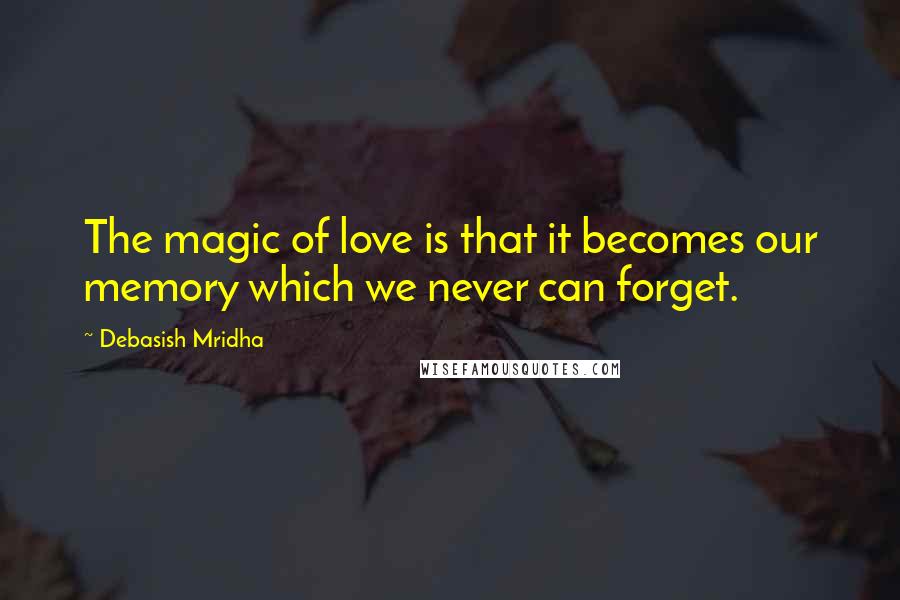 Debasish Mridha Quotes: The magic of love is that it becomes our memory which we never can forget.