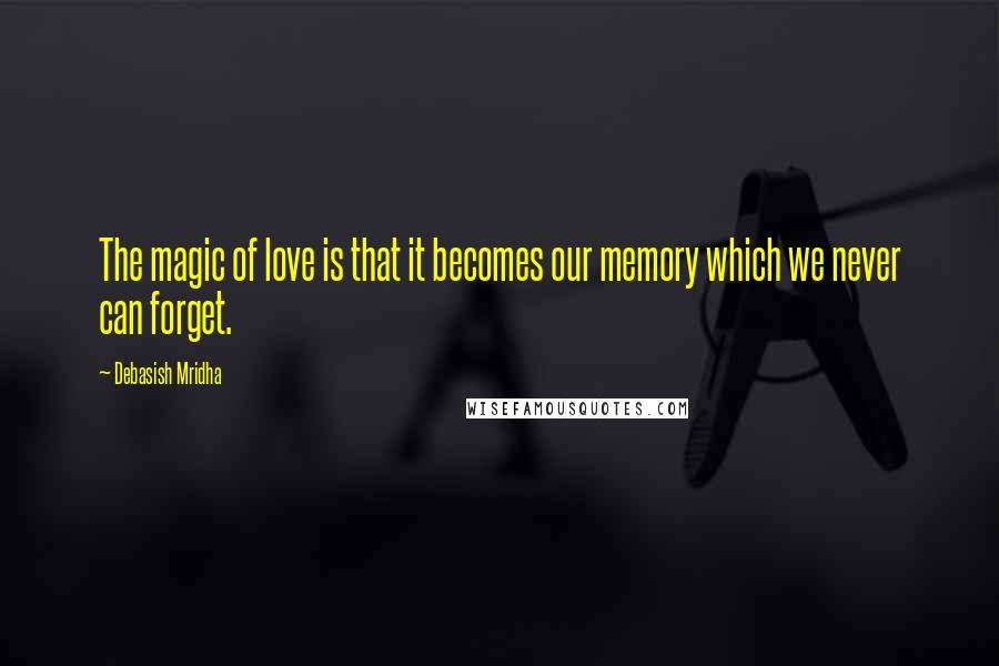 Debasish Mridha Quotes: The magic of love is that it becomes our memory which we never can forget.